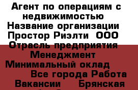 Агент по операциям с недвижимостью › Название организации ­ Простор-Риэлти, ООО › Отрасль предприятия ­ Менеджмент › Минимальный оклад ­ 150 000 - Все города Работа » Вакансии   . Брянская обл.,Сельцо г.